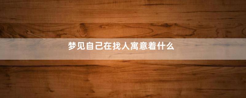 梦见自己在找人寓意着什么