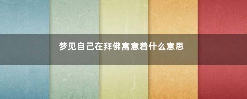 梦见自己在拜佛寓意着什么意思