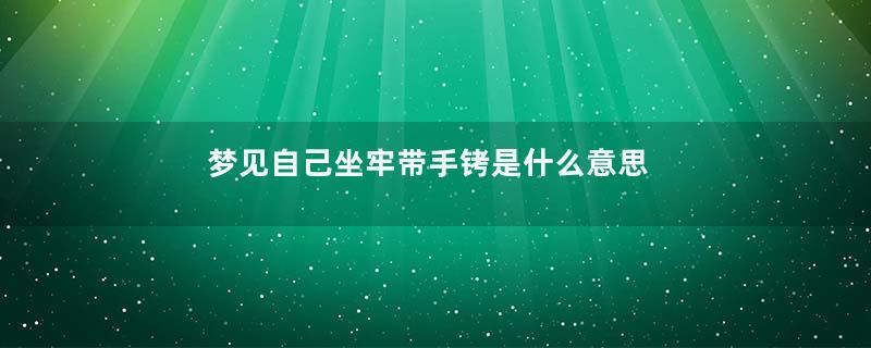梦见自己坐牢带手铐是什么意思