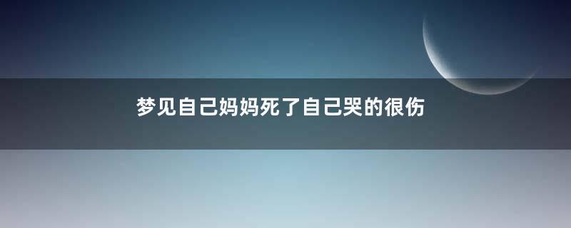 梦见自己妈妈死了自己哭的很伤心寓意着什么