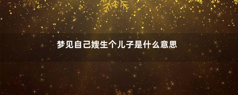 梦见自己嫂生个儿子是什么意思