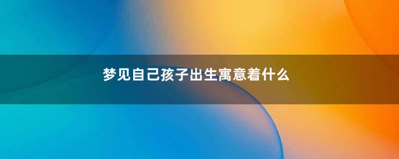 梦见自己孩子出生寓意着什么