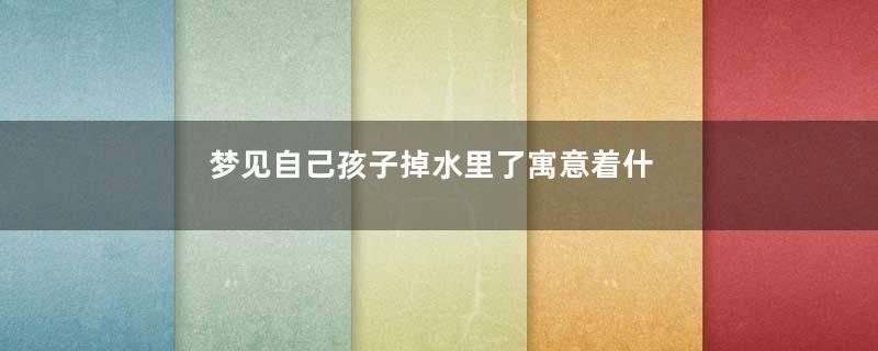 梦见自己孩子掉水里了寓意着什么意思