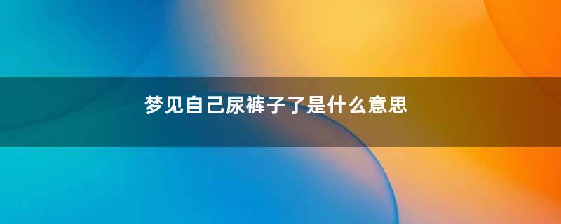 梦见自己尿裤子了是什么意思