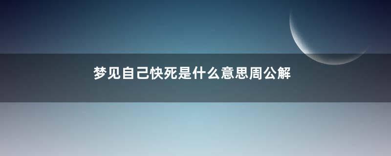 梦见自己快死是什么意思周公解梦