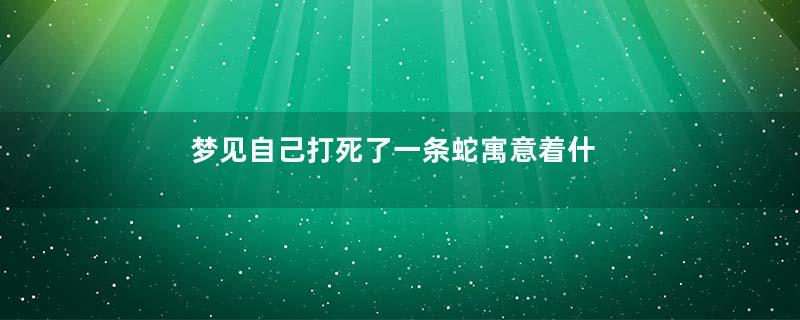 梦见自己打死了一条蛇寓意着什么