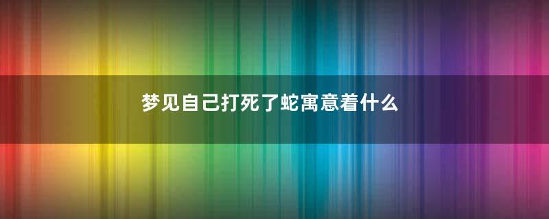梦见自己打死了蛇寓意着什么