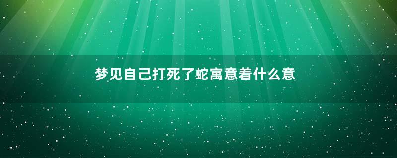 梦见自己打死了蛇寓意着什么意思