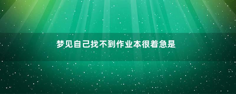 梦见自己找不到作业本很着急是什么意思