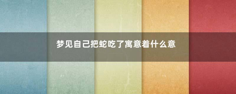 梦见自己把蛇吃了寓意着什么意思