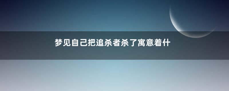 梦见自己把追杀者杀了寓意着什么意思