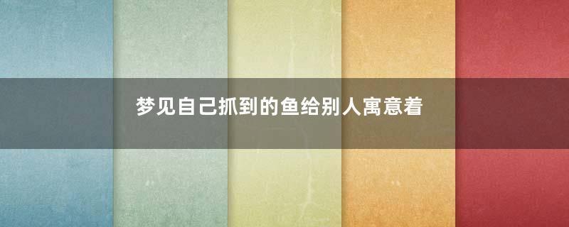 梦见自己抓到的鱼给别人寓意着什么