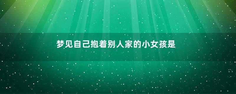 梦见自己抱着别人家的小女孩是什么预兆