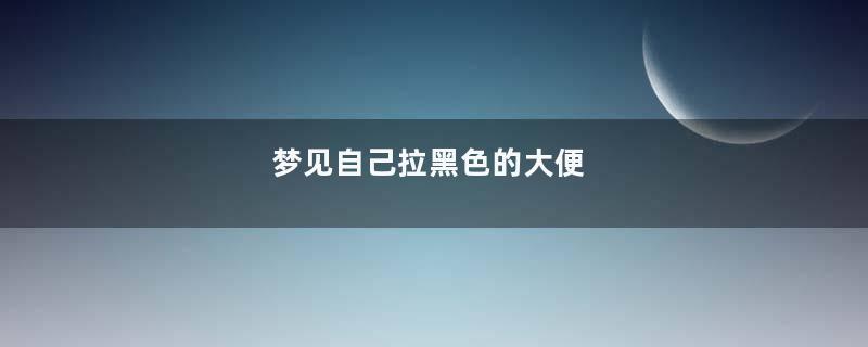 梦见自己拉黑色的大便