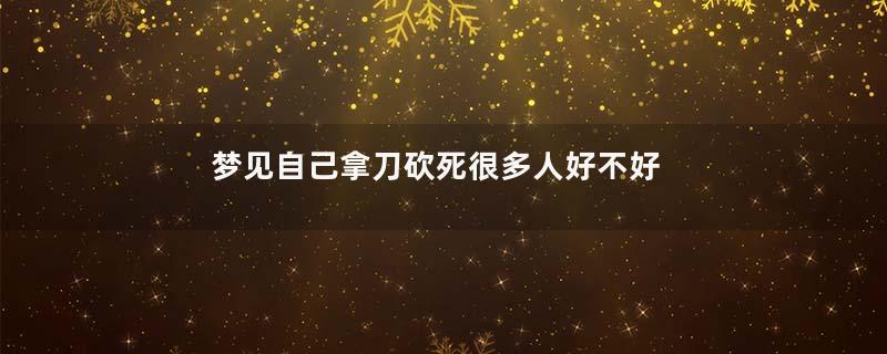 梦见自己拿刀砍死很多人好不好