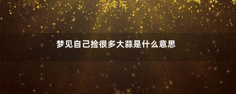 梦见自己捡很多大蒜是什么意思