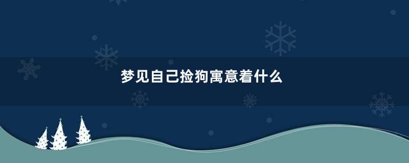 梦见自己捡狗寓意着什么