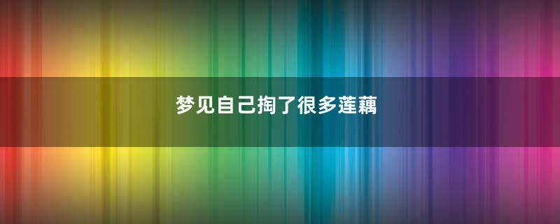 梦见自己掏了很多莲藕