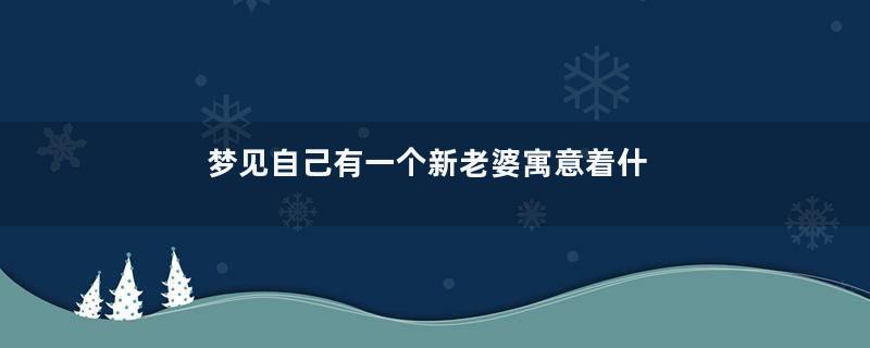 梦见自己有一个新老婆寓意着什么意思