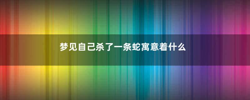 梦见自己杀了一条蛇寓意着什么