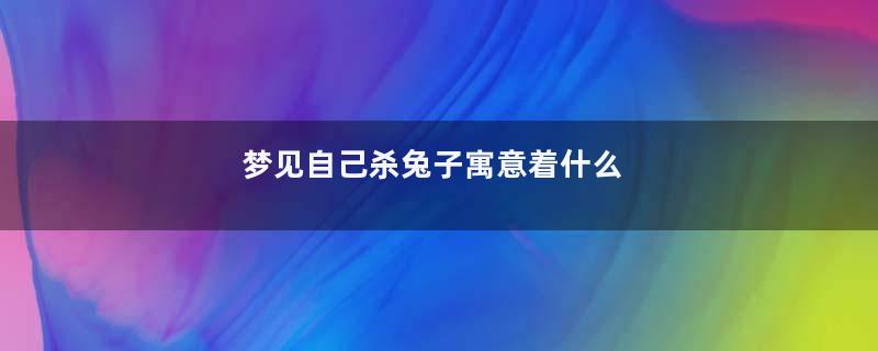梦见自己杀兔子寓意着什么