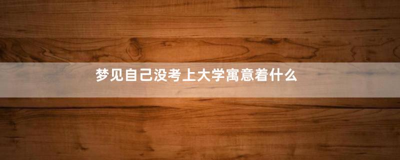梦见自己没考上大学寓意着什么意思