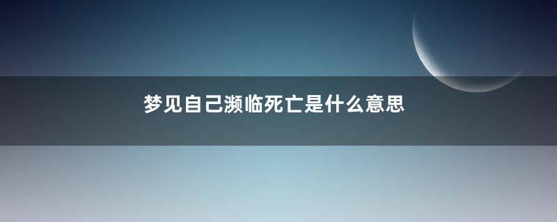 梦见自己濒临死亡是什么意思