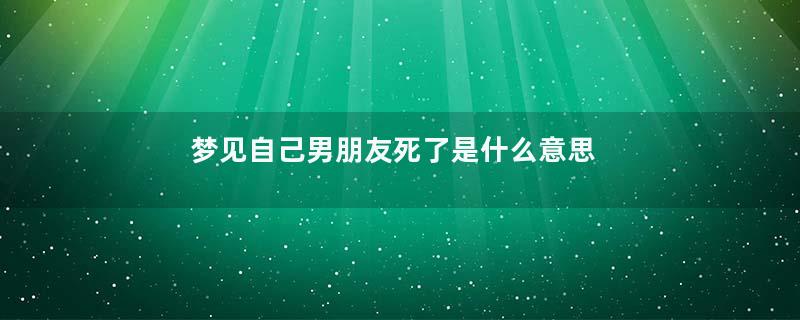 梦见自己男朋友死了是什么意思