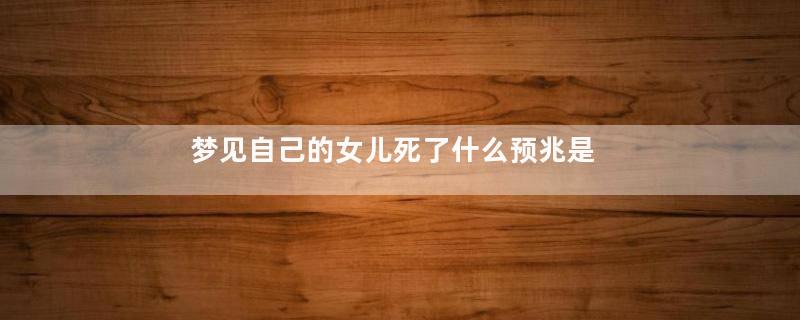 梦见自己的女儿死了什么预兆是什么意思