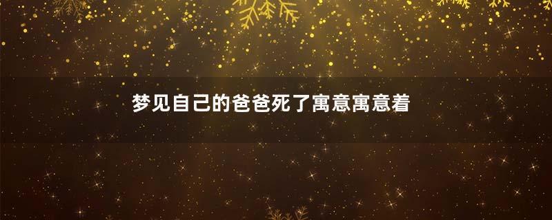 梦见自己的爸爸死了寓意寓意着什么
