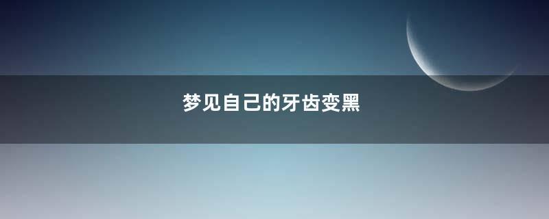 梦见自己的牙齿变黑