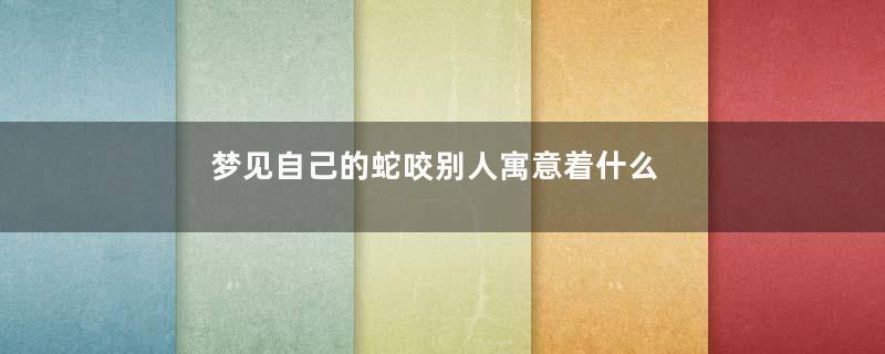梦见自己的蛇咬别人寓意着什么