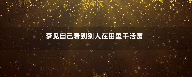 梦见自己看到别人在田里干活寓意着什么意思