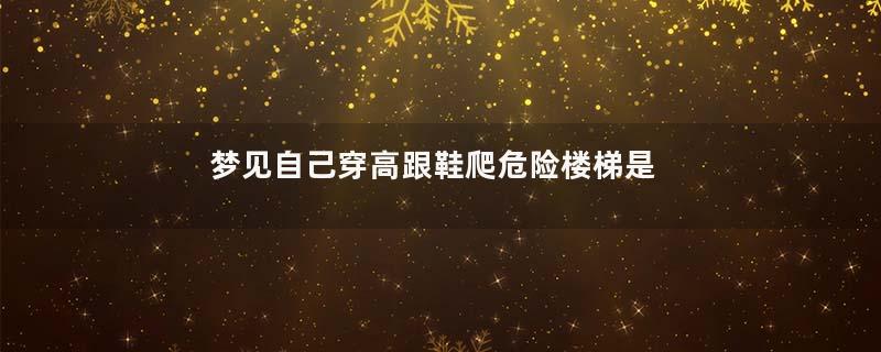 梦见自己穿高跟鞋爬危险楼梯是什么意思