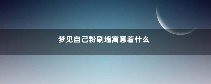 梦见自己粉刷墙寓意着什么