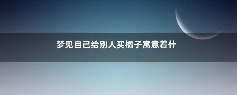 梦见自己给别人买橘子寓意着什么