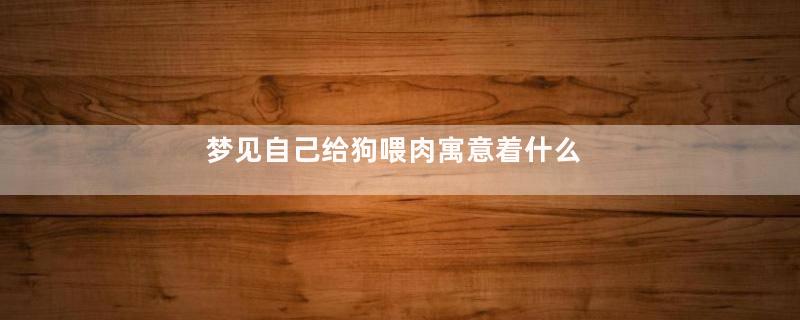 梦见自己给狗喂肉寓意着什么