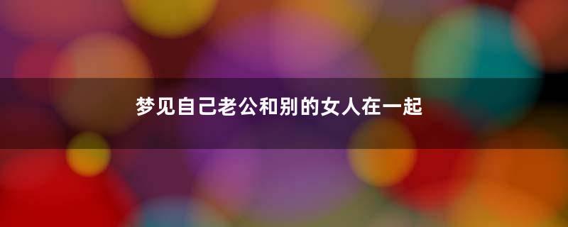 梦见自己老公和别的女人在一起好不好
