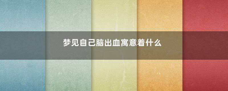 梦见自己脑出血寓意着什么