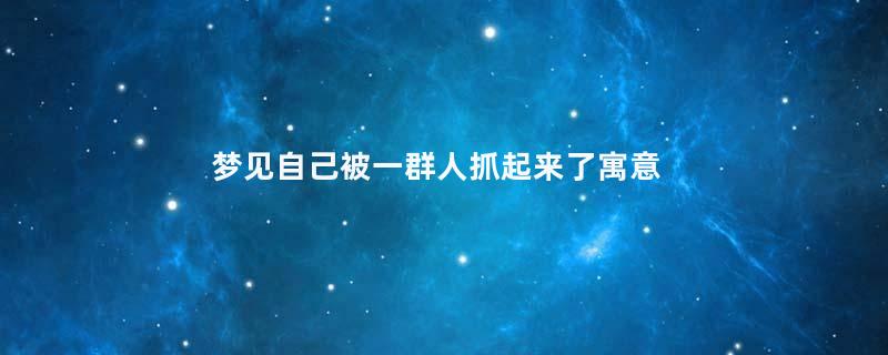 梦见自己被一群人抓起来了寓意着什么意思