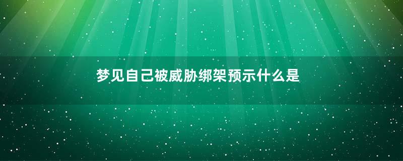 梦见自己被威胁绑架预示什么是什么意思