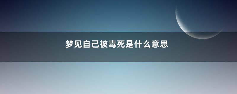 梦见自己被毒死是什么意思