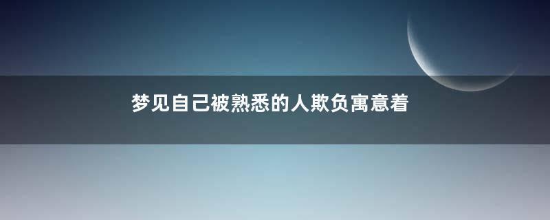 梦见自己被熟悉的人欺负寓意着什么