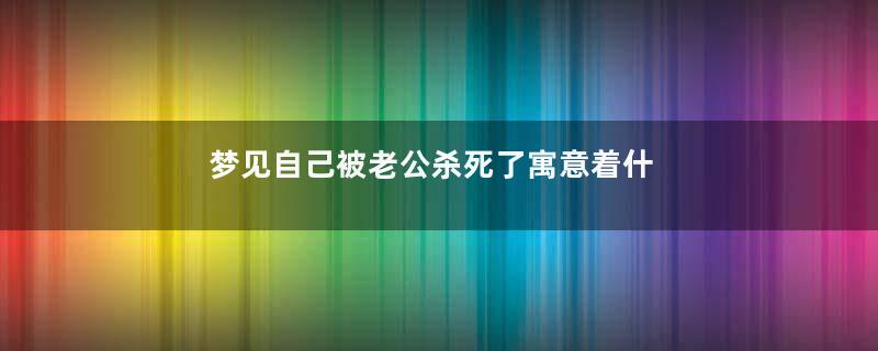 梦见自己被老公杀死了寓意着什么