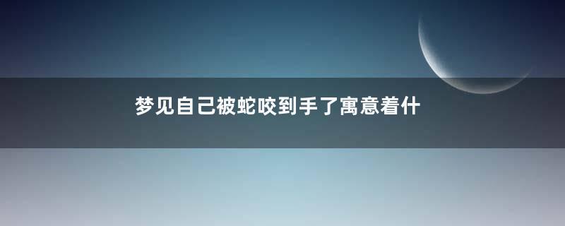 梦见自己被蛇咬到手了寓意着什么