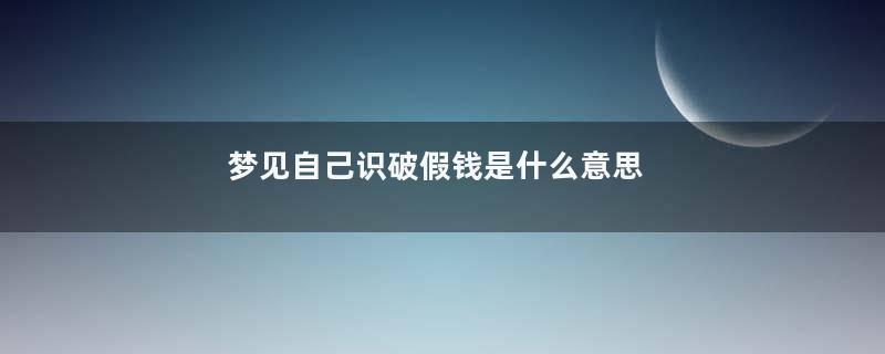 梦见自己识破假钱是什么意思
