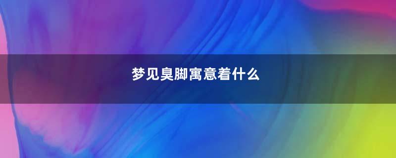 梦见臭脚寓意着什么