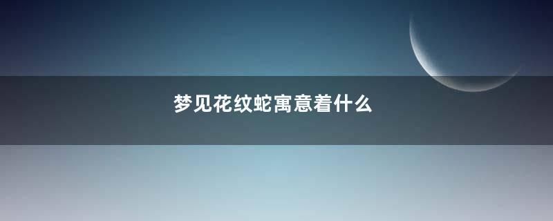 梦见花纹蛇寓意着什么