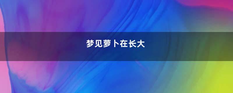 梦见萝卜在长大