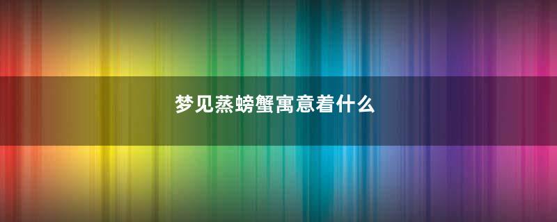 梦见蒸螃蟹寓意着什么